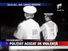Politist acuzat de violenta