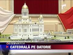 Catedrala pe datorie! 100 de milioane de euro
