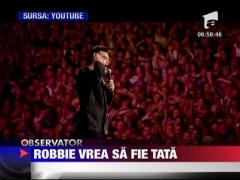 Robbie vrea sa fie tata