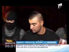 Criminal deosebit de periculos, reținut la Timișoara