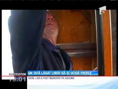 Un tată lăsat liber să-ți ucidă fiicele