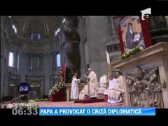 Papa Francisc a provocat o criză diplomatică
